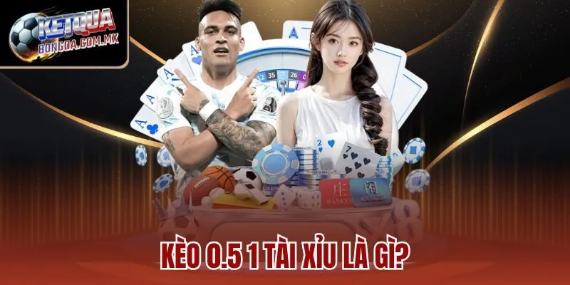Kèo 0.5 1 tài xỉu là gì?