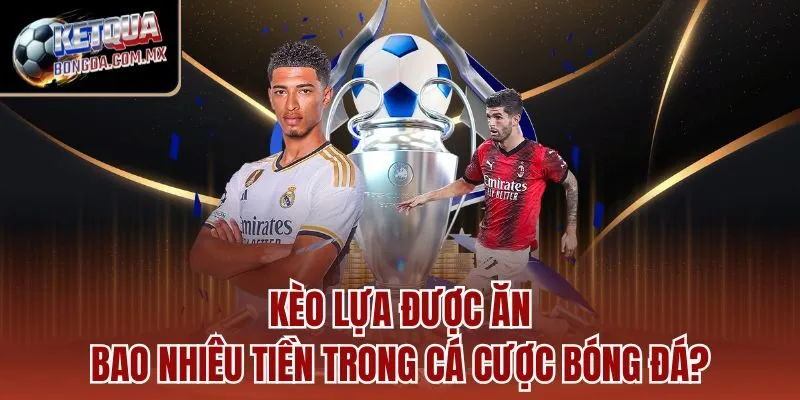 Kèo lựa được ăn bao nhiêu tiền trong cá cược bóng đá?